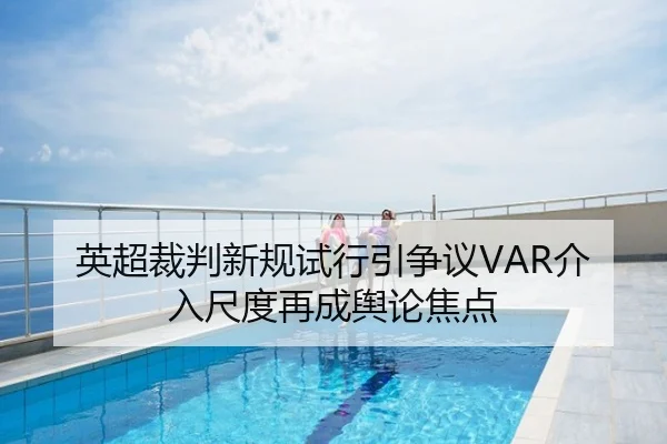 英超裁判新规试行引争议VAR介入尺度再成舆论焦点
