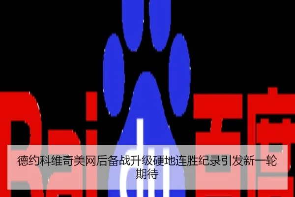 德约科维奇美网后备战升级硬地连胜纪录引发新一轮期待