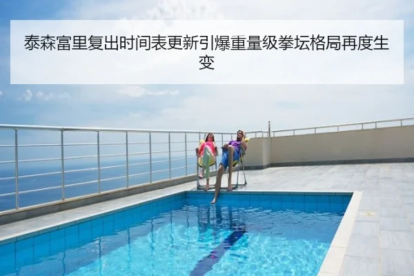 泰森富里复出时间表更新引爆重量级拳坛格局再度生变