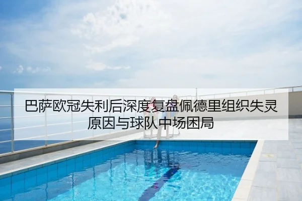 巴萨欧冠失利后深度复盘佩德里组织失灵原因与球队中场困局