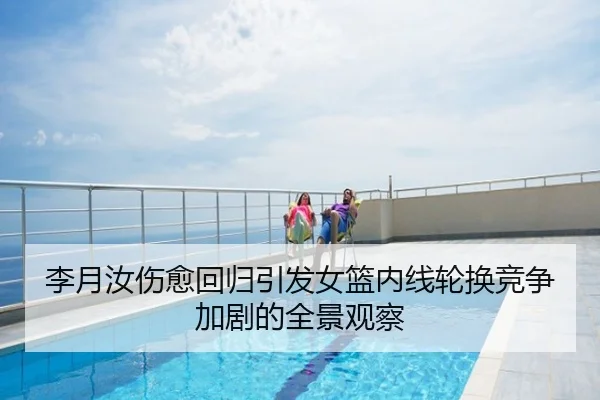 李月汝伤愈回归引发女篮内线轮换竞争加剧的全景观察